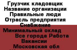 Грузчик-кладовщик › Название организации ­ Правильные люди › Отрасль предприятия ­ Снабжение › Минимальный оклад ­ 26 000 - Все города Работа » Вакансии   . Московская обл.,Железнодорожный г.